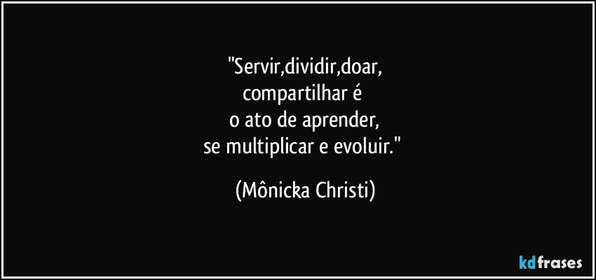 "Servir,dividir,doar,
compartilhar é  
o ato de aprender,
se multiplicar e evoluir." (Mônicka Christi)