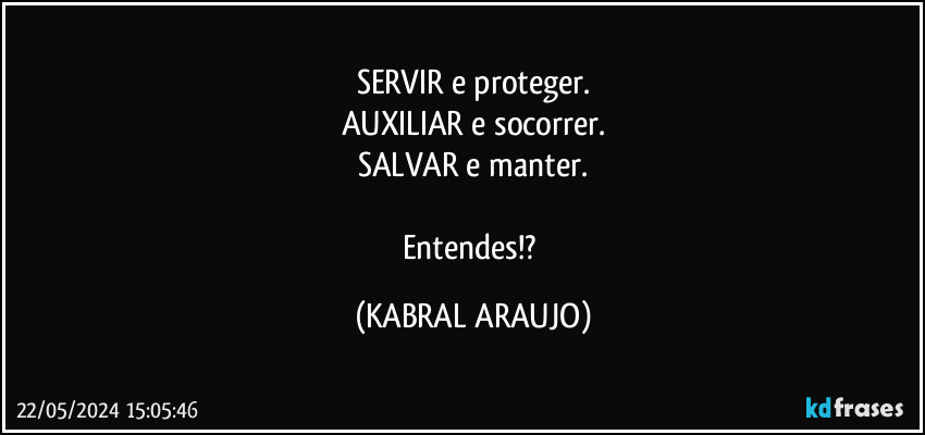 SERVIR e proteger.
AUXILIAR e socorrer.
SALVAR e manter.

Entendes!? (KABRAL ARAUJO)