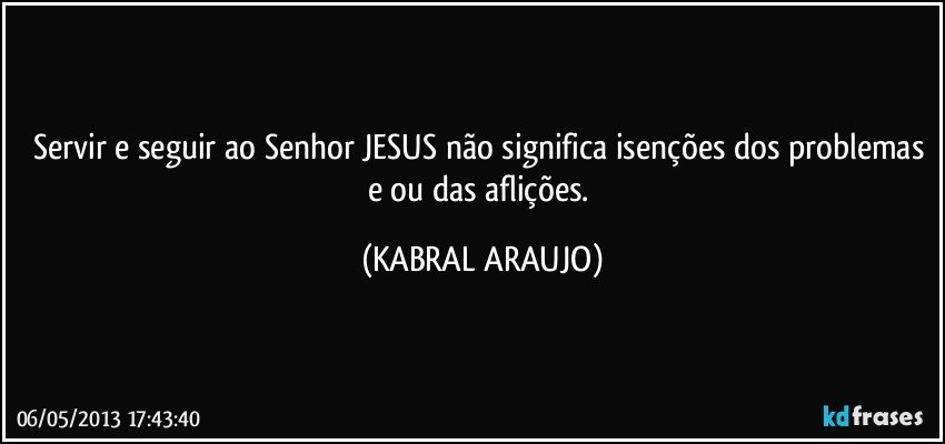 Servir e seguir ao Senhor JESUS não significa isenções dos problemas e/ou das aflições. (KABRAL ARAUJO)