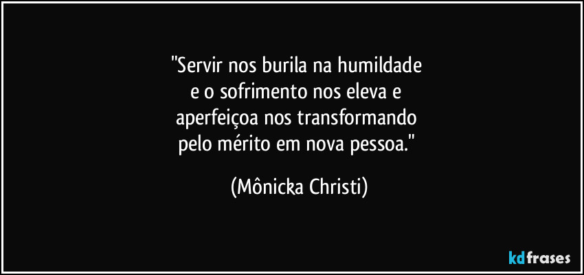 "Servir nos burila na humildade
e o sofrimento nos eleva e
aperfeiçoa nos transformando
pelo mérito em nova pessoa." (Mônicka Christi)