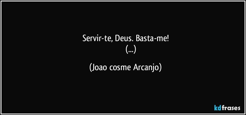 Servir-te, Deus. Basta-me!
                      (...) (Joao cosme Arcanjo)