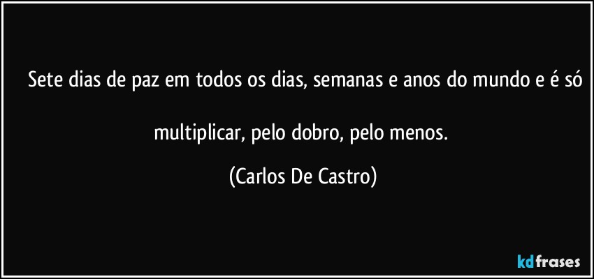 ⁠Sete dias de paz em todos os dias, semanas e anos do mundo e é só
 
multiplicar, pelo dobro, pelo menos. (Carlos De Castro)