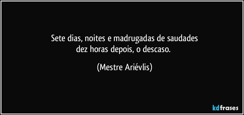 Sete dias, noites e madrugadas de saudades
dez horas depois, o descaso. (Mestre Ariévlis)