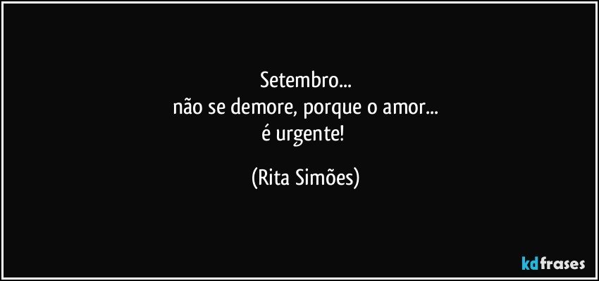 Setembro...
não se demore, porque o amor...
é urgente! (Rita Simões)