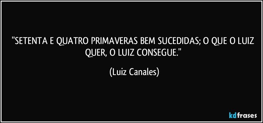 ''SETENTA E QUATRO PRIMAVERAS BEM SUCEDIDAS; O QUE O LUIZ QUER, O LUIZ CONSEGUE.'' (Luiz Canales)