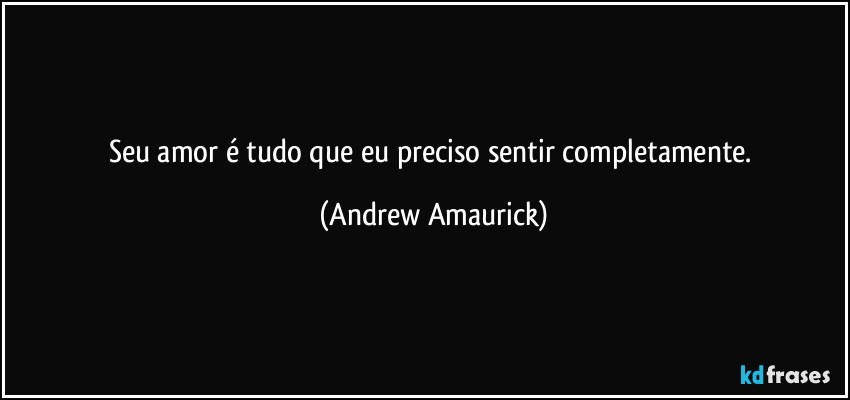 Seu amor é tudo que eu preciso sentir completamente. (Andrew Amaurick)