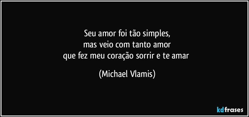 Seu amor foi tão simples,
mas veio com tanto amor
que fez meu coração sorrir e te amar (Michael Vlamis)