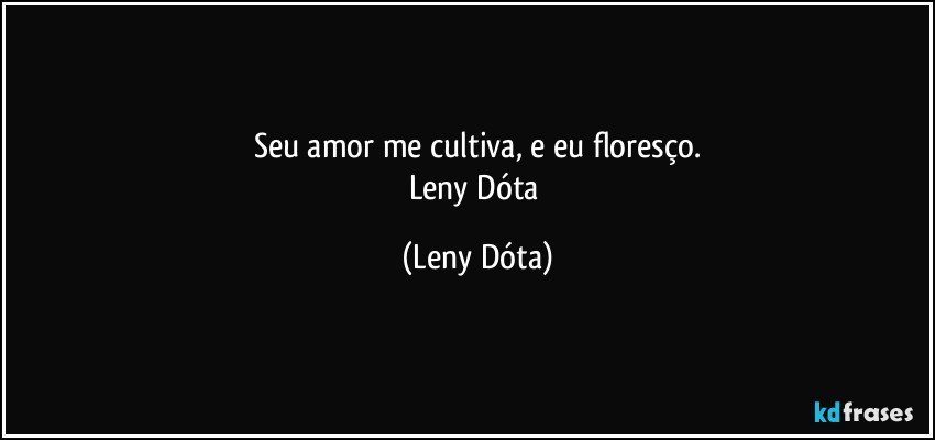 Seu amor me cultiva, e eu floresço.
Leny Dóta (Leny Dóta)