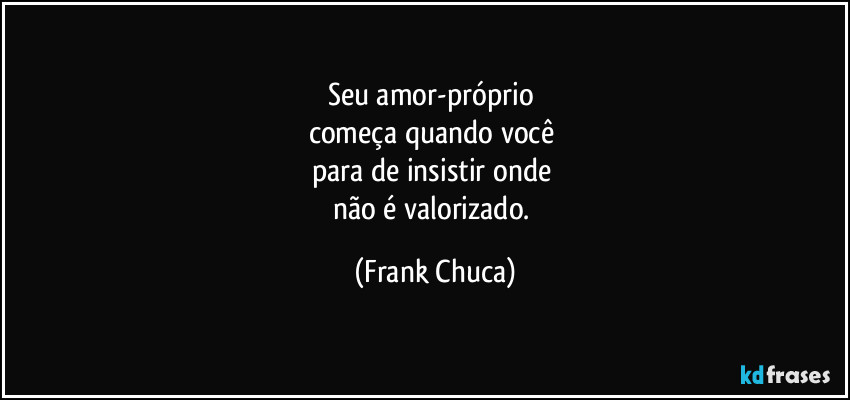 Seu amor-próprio 
começa quando você 
para de insistir onde 
não é valorizado. (Frank Chuca)