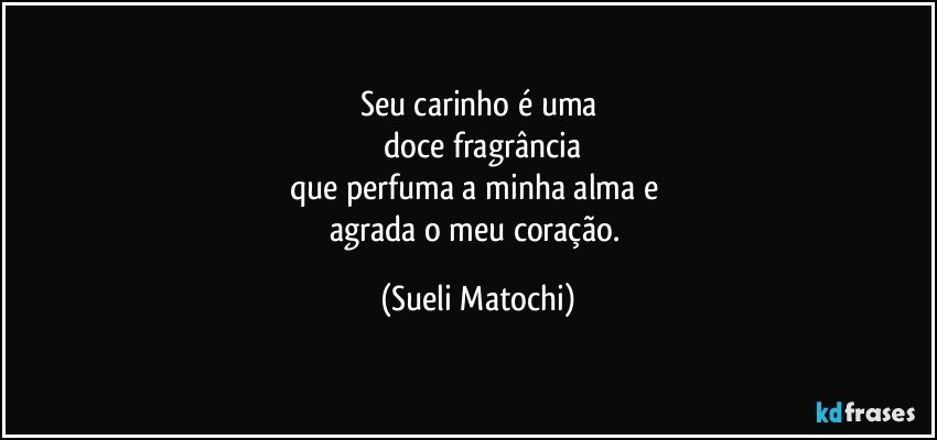 Seu carinho é uma
 doce fragrância
que perfuma a minha alma e 
agrada o meu coração. (Sueli Matochi)