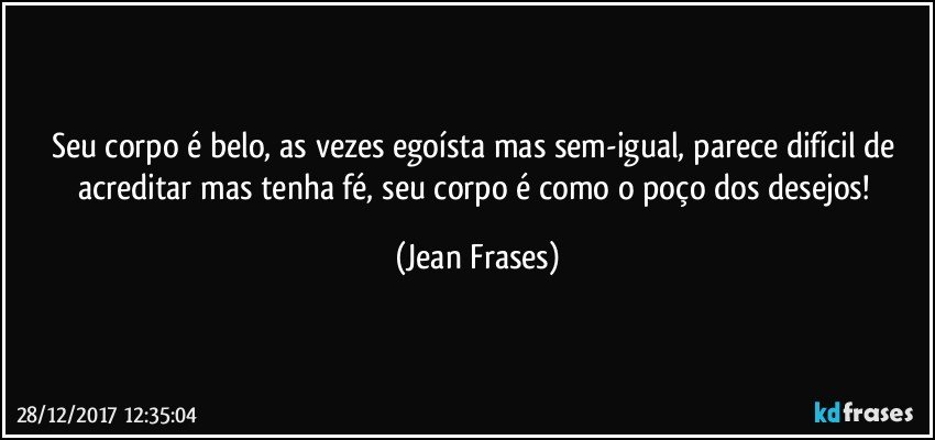 Seu corpo é belo, as vezes egoísta mas sem-igual, parece difícil de acreditar mas tenha fé, seu corpo é como o poço dos desejos! (Jean Frases)