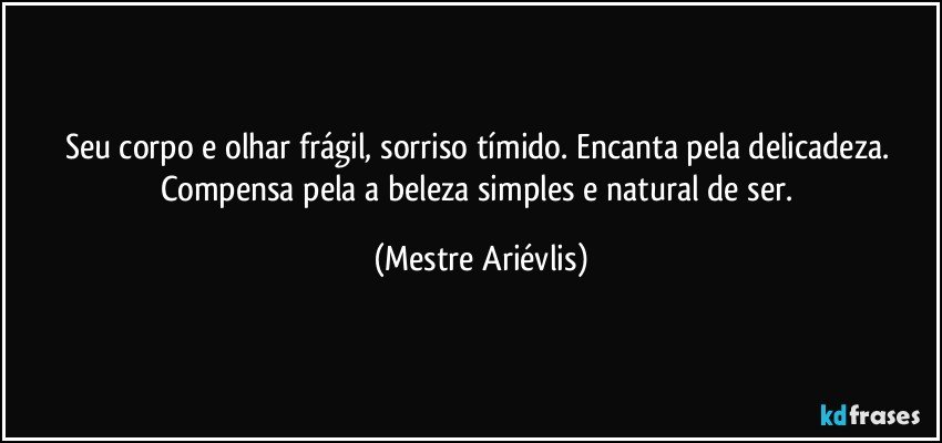 Seu corpo e olhar frágil, sorriso tímido. Encanta pela delicadeza. Compensa pela a beleza simples e natural de ser. (Mestre Ariévlis)