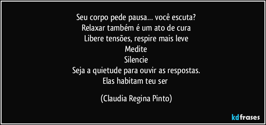 Seu corpo pede pausa… você escuta?
Relaxar também é um ato de cura
Libere tensões, respire mais leve
Medite
Silencie
Seja a quietude para ouvir as respostas.
Elas habitam teu ser (Claudia Regina Pinto)