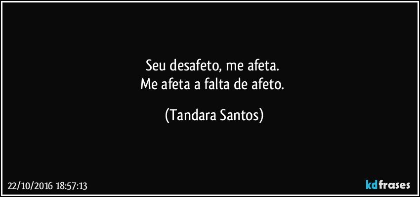 Seu desafeto, me afeta. 
Me afeta a falta de afeto. (Tandara Santos)