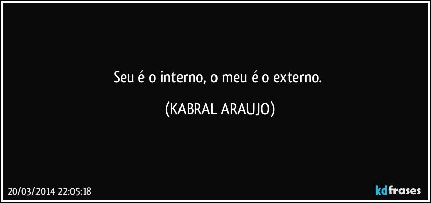 Seu é o interno, o meu é o externo. (KABRAL ARAUJO)