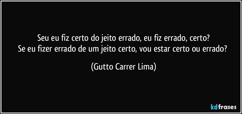 Seu eu fiz certo do jeito errado, eu fiz errado, certo?
Se eu fizer errado de um jeito certo, vou estar certo ou errado? (Gutto Carrer Lima)