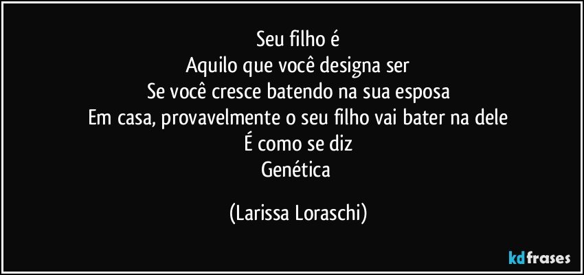 Seu filho é
Aquilo que você designa ser
Se você cresce batendo na sua esposa
Em casa, provavelmente o seu filho vai bater na dele
É como se diz
Genética (Larissa Loraschi)
