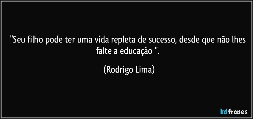 "Seu filho pode ter uma vida repleta de sucesso, desde que não lhes falte a educação ". (Rodrigo Lima)