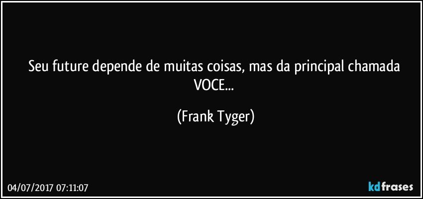 Seu future depende de muitas coisas, mas da principal chamada VOCE... (Frank Tyger)