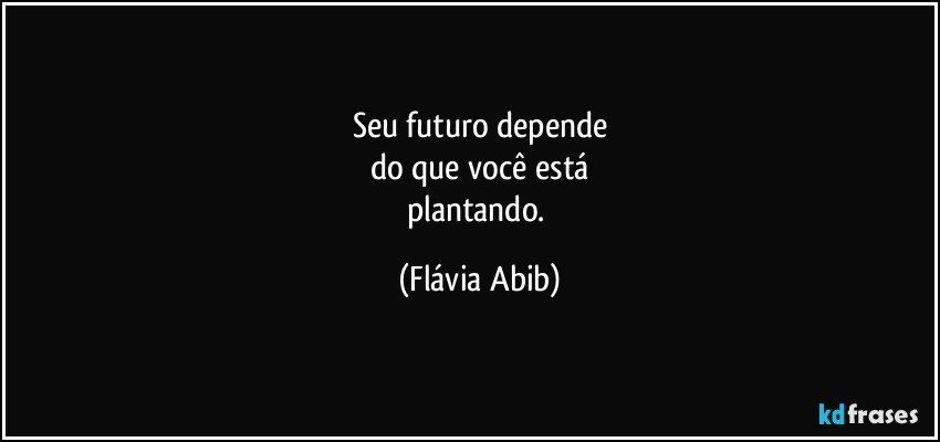 Seu futuro depende
do que você está
plantando. (Flávia Abib)