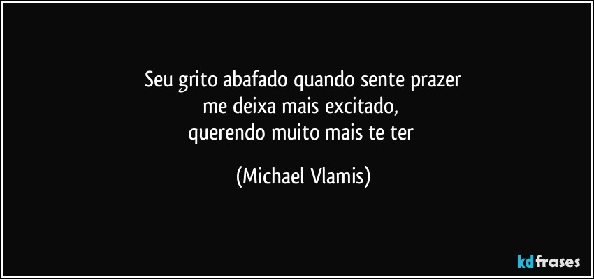 Seu grito abafado quando sente prazer
me deixa mais excitado, 
querendo muito mais te ter (Michael Vlamis)