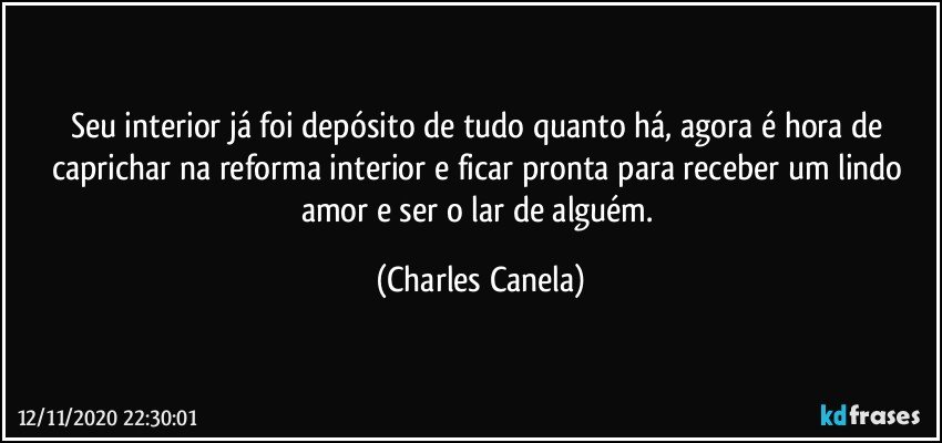 Seu interior já foi depósito de tudo quanto há, agora é hora de caprichar na reforma interior e ficar pronta para receber um lindo amor e ser o lar de alguém. (Charles Canela)