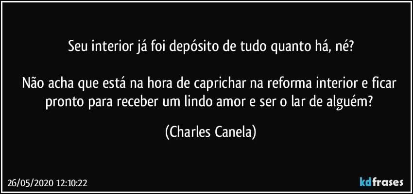 Seu interior já foi depósito de tudo quanto há, né?

Não acha que está na hora de caprichar na reforma interior e ficar pronto para receber um lindo amor e ser o lar de alguém? (Charles Canela)