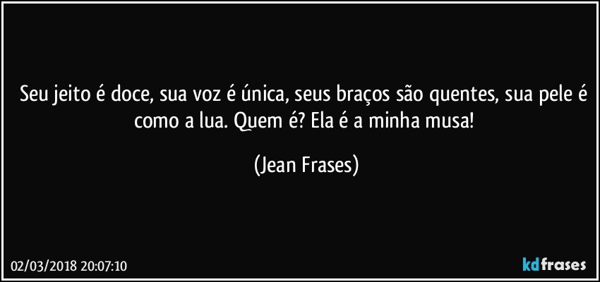 Seu jeito é doce, sua voz é única, seus braços são quentes, sua pele é como a lua. Quem é? Ela é a minha musa! (Jean Frases)