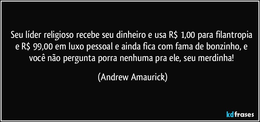 Seu líder religioso recebe seu dinheiro e usa  R$ 1,00 para filantropia e R$ 99,00 em luxo pessoal e ainda fica com fama de bonzinho, e você não pergunta porra nenhuma pra ele, seu merdinha! (Andrew Amaurick)