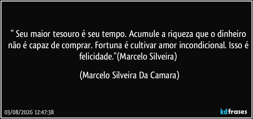 " Seu maior tesouro é seu tempo. Acumule a riqueza que o dinheiro não é capaz de comprar. Fortuna é cultivar amor incondicional. Isso é felicidade."(Marcelo Silveira) (Marcelo Silveira Da Camara)