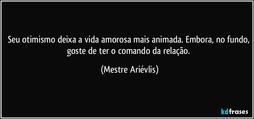 Seu otimismo deixa a vida amorosa mais animada. Embora, no fundo, goste de ter o comando da relação. (Mestre Ariévlis)