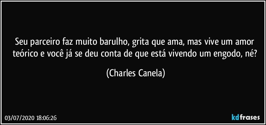 Seu parceiro faz muito barulho, grita que ama, mas vive um amor teórico e você já se deu conta de que está vivendo um engodo, né? (Charles Canela)