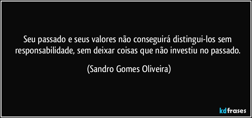 Seu passado e seus valores não conseguirá distingui-los sem responsabilidade, sem deixar coisas que não investiu no passado. (Sandro Gomes Oliveira)