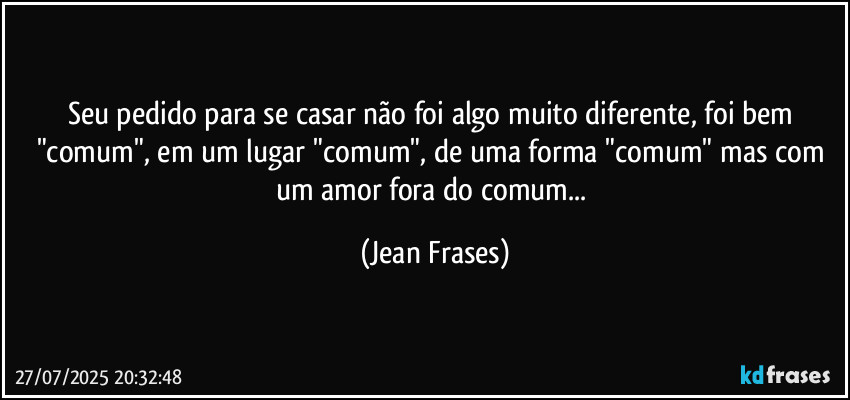 Seu pedido para se casar não foi algo muito diferente, foi bem "comum", em um lugar "comum", de uma forma "comum" mas com um amor fora do comum... (Jean Frases)