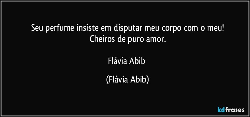 Seu perfume insiste em disputar meu corpo com o meu!
Cheiros de puro amor.

Flávia Abib (Flávia Abib)