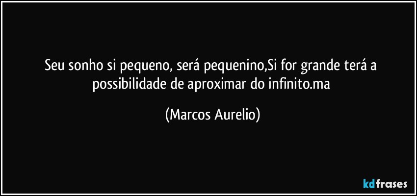 Seu sonho si  pequeno, será pequenino,Si for grande terá a possibilidade de aproximar do infinito.ma (Marcos Aurelio)