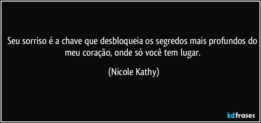 Seu sorriso é a chave que desbloqueia os segredos mais profundos do meu coração, onde só você tem lugar. (Nicole Kathy)