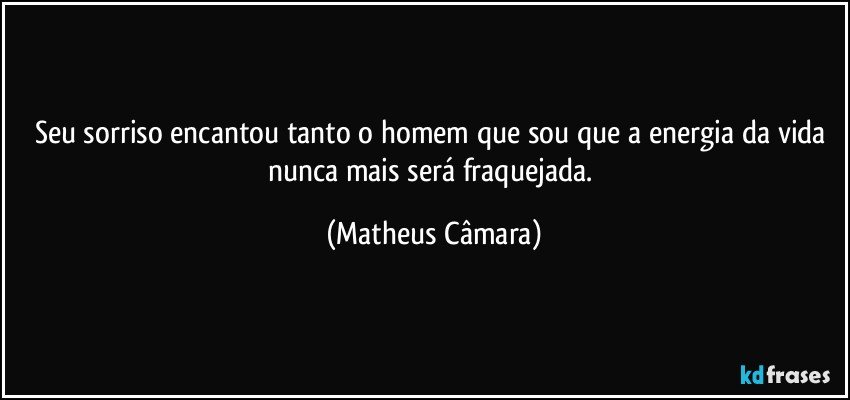 Seu sorriso encantou tanto o homem que sou que a energia da vida nunca mais será fraquejada. (Matheus Câmara)