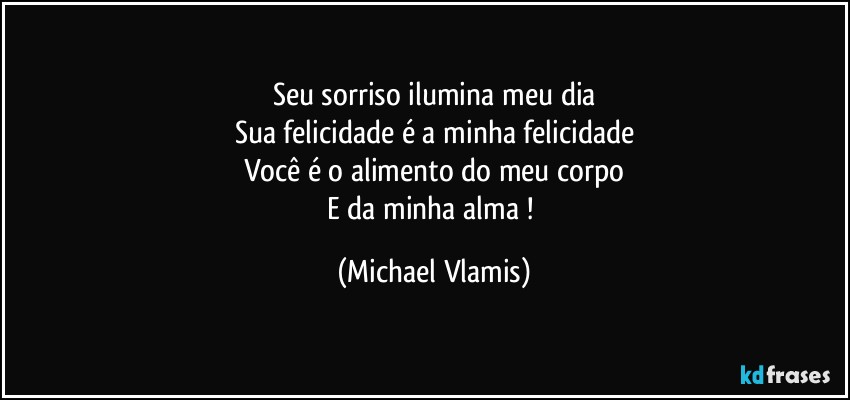 Seu sorriso ilumina meu dia
Sua felicidade é a minha felicidade
Você é o alimento do meu corpo
E da minha alma ! (Michael Vlamis)