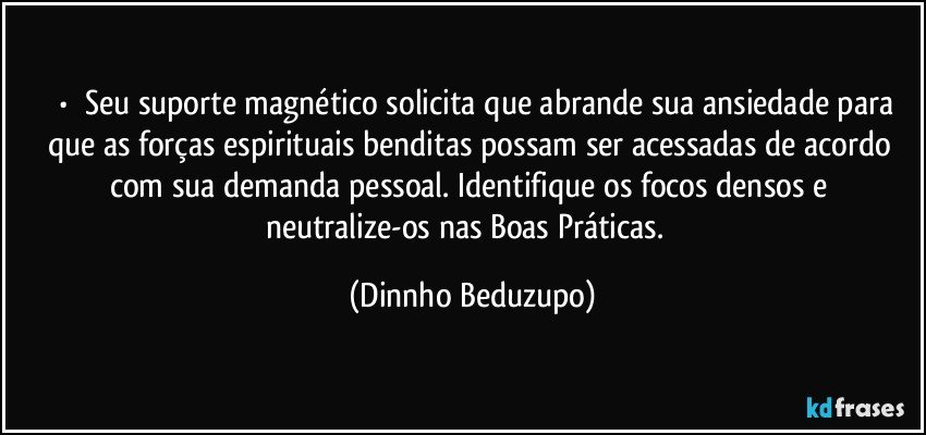 ⚜️•  ❝Seu suporte magnético solicita que abrande sua ansiedade para que as forças espirituais benditas possam ser acessadas de acordo com sua demanda pessoal. Identifique os focos densos e neutralize-os nas Boas Práticas.❞ (Dinnho Beduzupo)