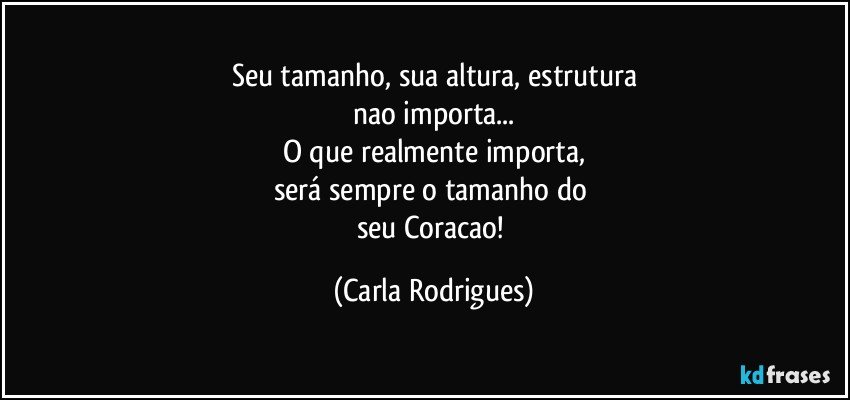 Seu tamanho, sua altura, estrutura
nao importa...
O que realmente importa,
será sempre o tamanho do 
seu Coracao! (Carla Rodrigues)