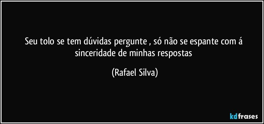Seu tolo se tem dúvidas pergunte , só não se espante com á sinceridade de minhas respostas (Rafael Silva)
