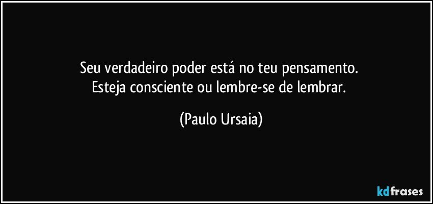 Seu verdadeiro poder está no teu pensamento. 
Esteja consciente ou lembre-se de lembrar. (Paulo Ursaia)