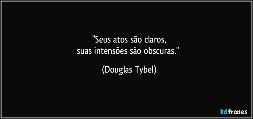 "Seus atos são claros,
suas intensões são obscuras." (Douglas Tybel)