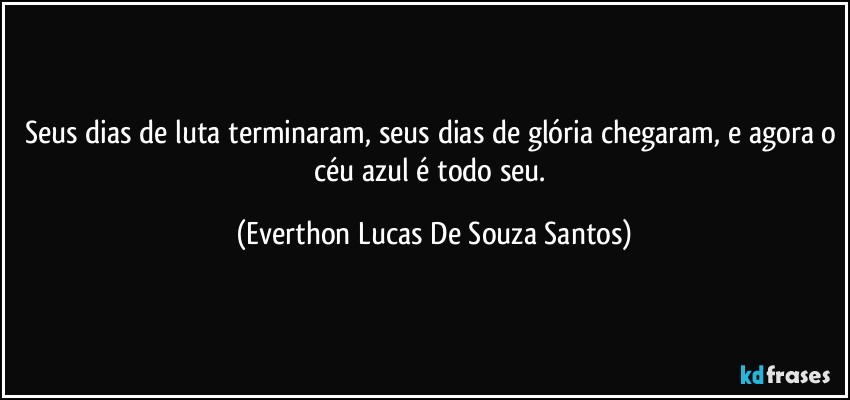 Seus dias de luta terminaram, seus dias de glória chegaram, e agora o céu azul é todo seu. (Everthon Lucas De Souza Santos)