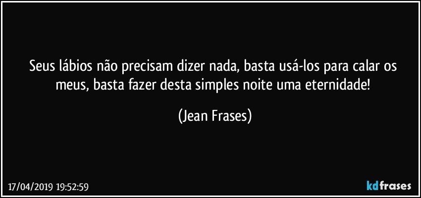 Seus lábios não precisam dizer nada, basta usá-los para calar os meus, basta fazer desta simples noite uma eternidade! (Jean Frases)