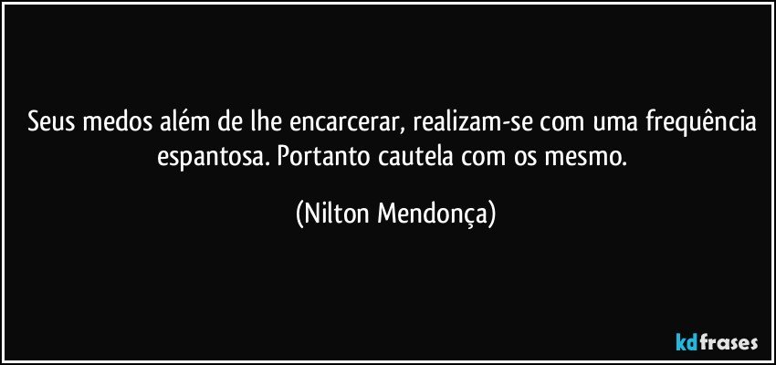 Seus medos além de lhe encarcerar, realizam-se com uma frequência espantosa. Portanto cautela com os mesmo. (Nilton Mendonça)