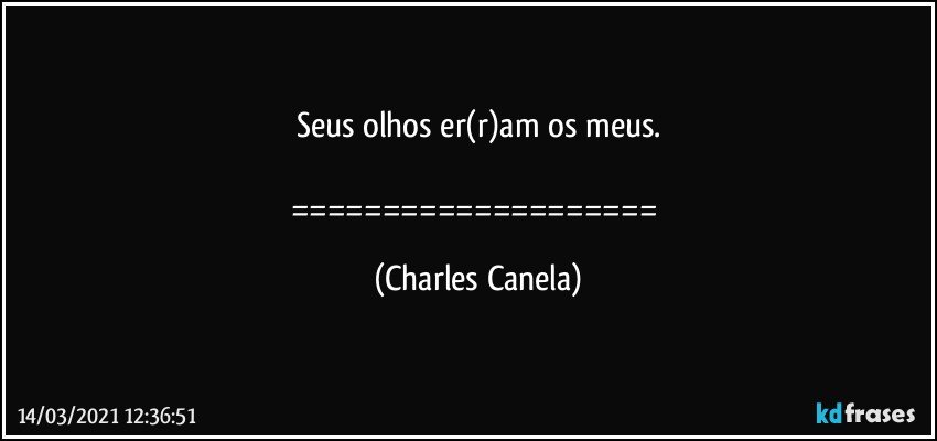 Seus olhos er(r)am os meus.

==================== (Charles Canela)