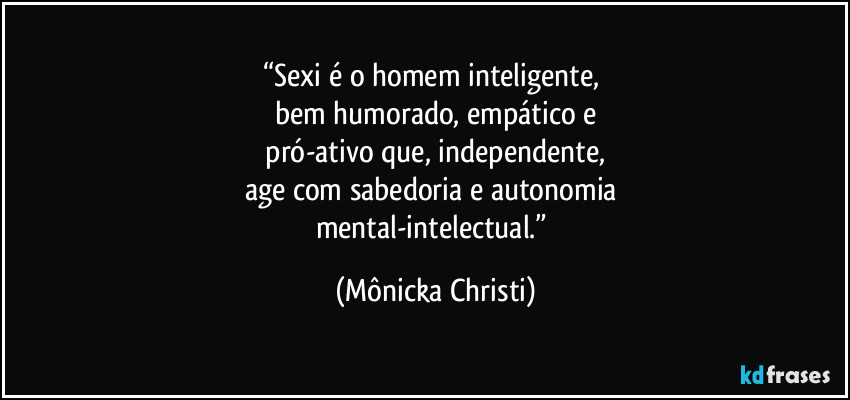 “Sexi é o homem inteligente, 
bem humorado, empático e
 pró-ativo que,  independente, 
age com sabedoria e autonomia 
mental-intelectual.” (Mônicka Christi)