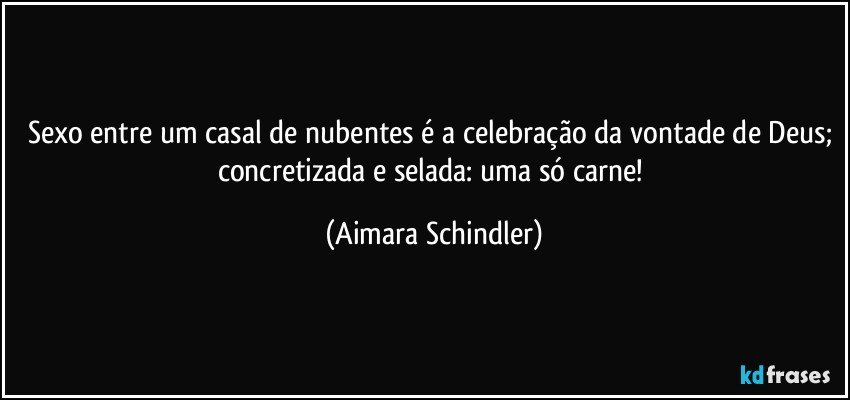 Sexo entre um casal de nubentes é a celebração da vontade de Deus; concretizada e selada: uma só carne! (Aimara Schindler)